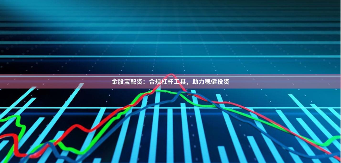 金股宝配资：合规杠杆工具，助力稳健投资