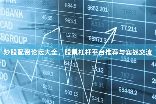 炒股配资论坛大全，股票杠杆平台推荐与实战交流