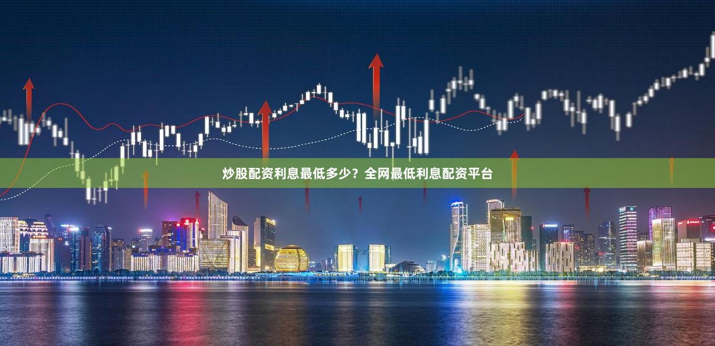 炒股配资利息最低多少？全网最低利息配资平台