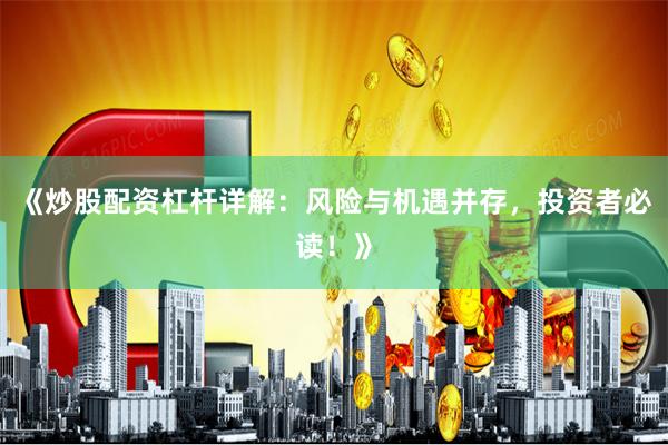 《炒股配资杠杆详解：风险与机遇并存，投资者必读！》
