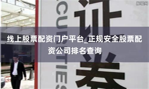 线上股票配资门户平台_正规安全股票配资公司排名查询
