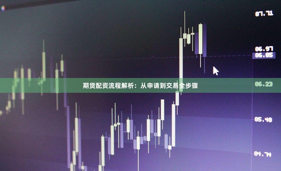 期货配资流程解析：从申请到交易全步骤