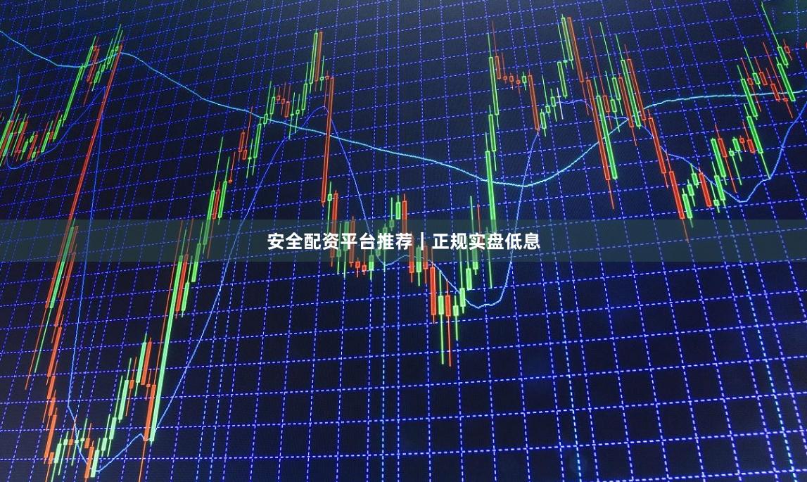 安全配资平台推荐｜正规实盘低息