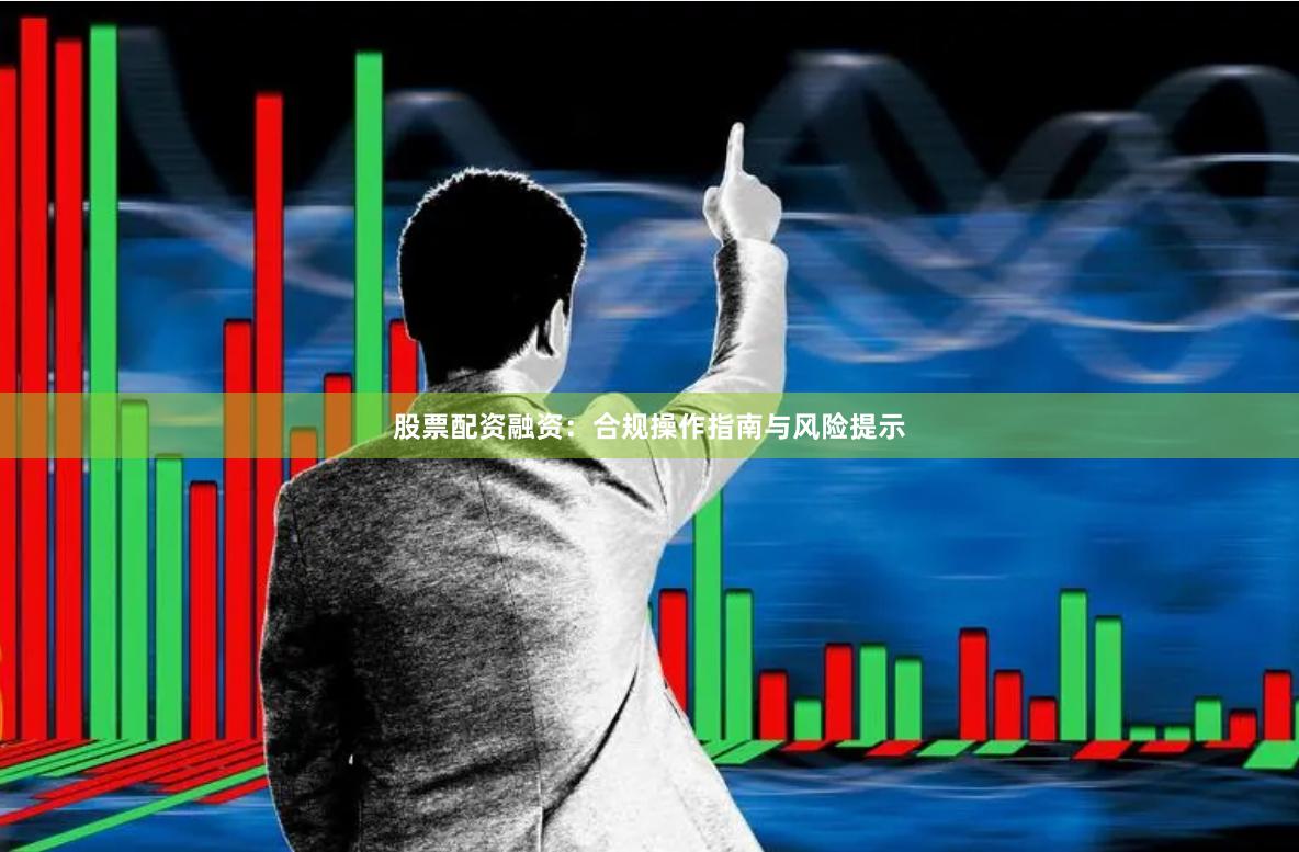 股票配资融资：合规操作指南与风险提示
