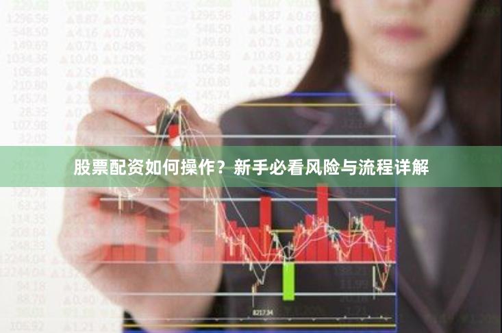 股票配资如何操作？新手必看风险与流程详解