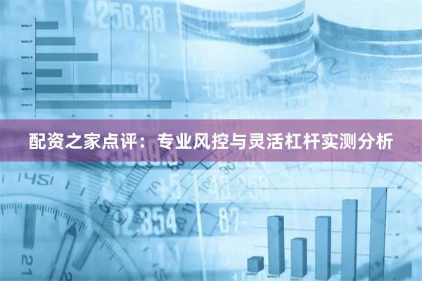 配资之家点评：专业风控与灵活杠杆实测分析