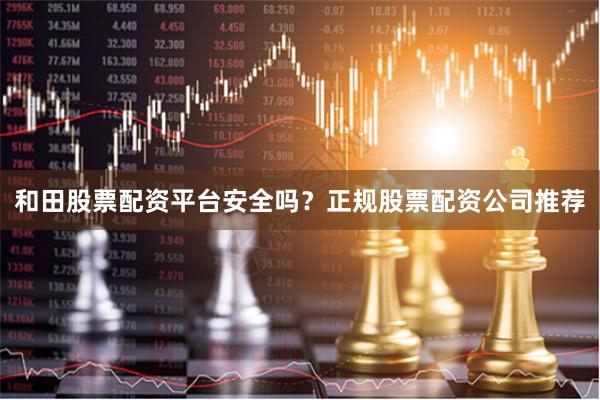和田股票配资平台安全吗？正规股票配资公司推荐