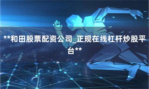 **和田股票配资公司_正规在线杠杆炒股平台**