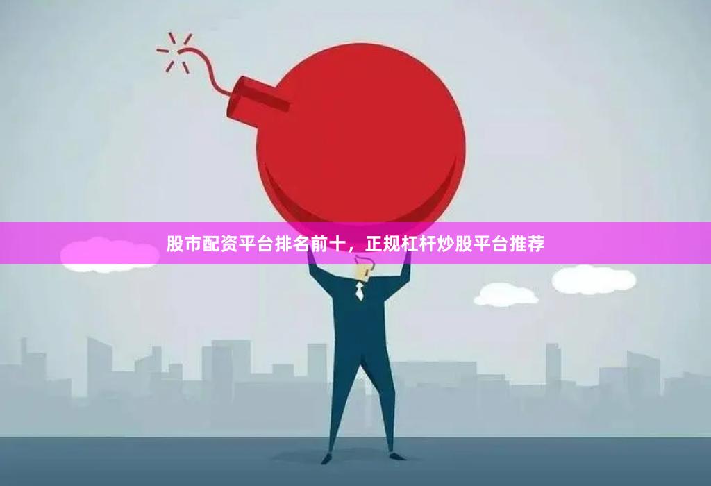 股市配资平台排名前十，正规杠杆炒股平台推荐