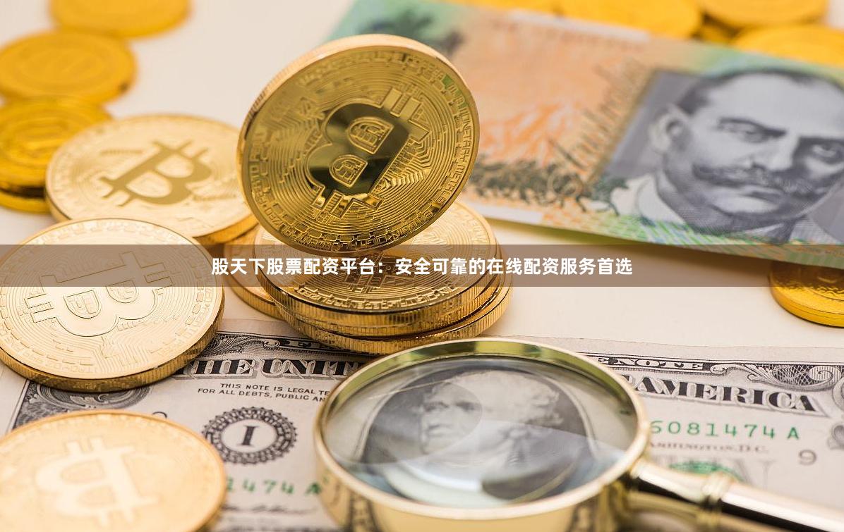 股天下股票配资平台：安全可靠的在线配资服务首选