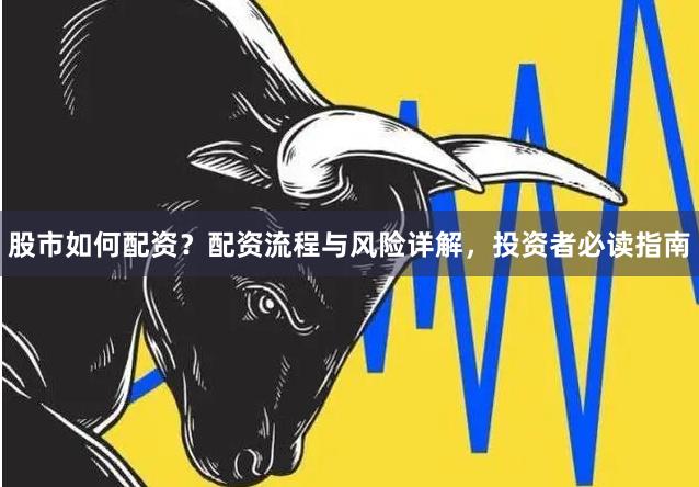 股市如何配资？配资流程与风险详解，投资者必读指南