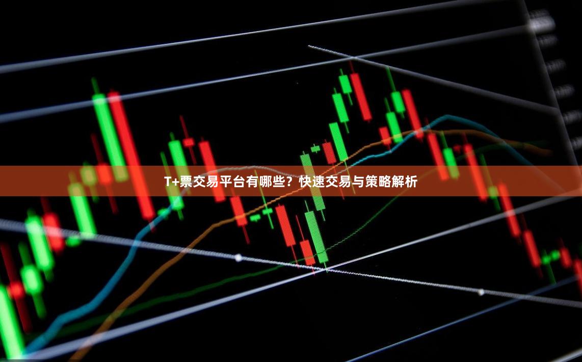 T+票交易平台有哪些？快速交易与策略解析