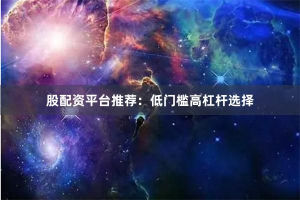 股配资平台推荐：低门槛高杠杆选择