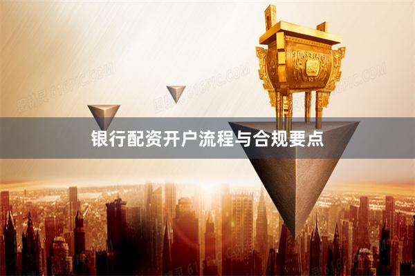银行配资开户流程与合规要点