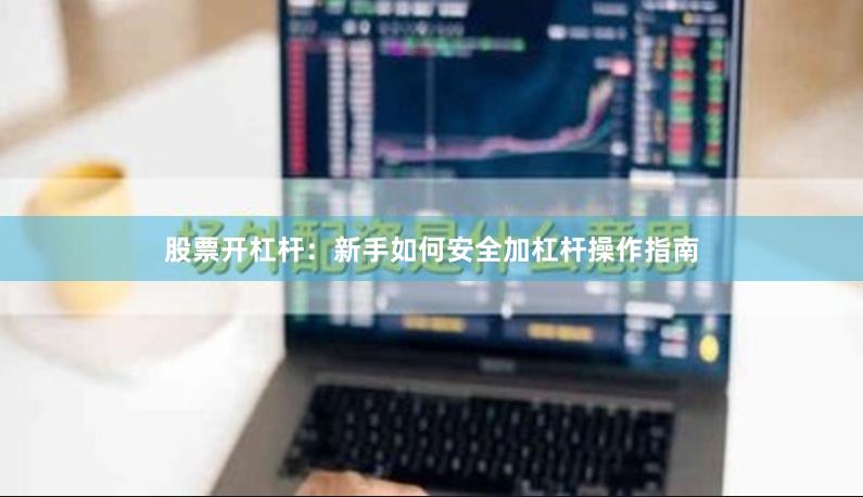 股票开杠杆：新手如何安全加杠杆操作指南