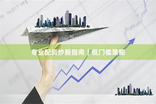 专业配资炒股指南｜低门槛策略