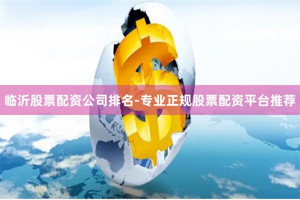 临沂股票配资公司排名-专业正规股票配资平台推荐