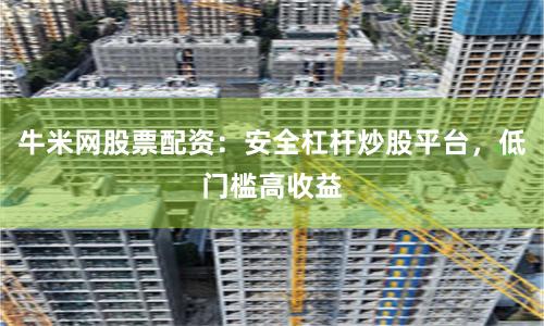 牛米网股票配资：安全杠杆炒股平台，低门槛高收益