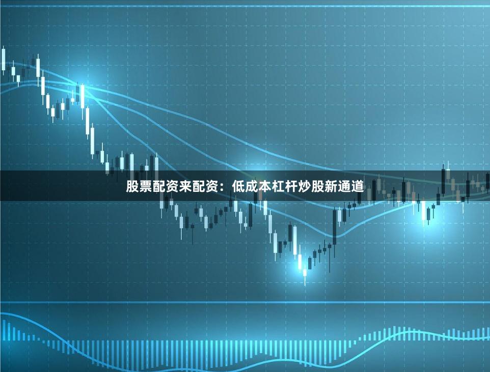股票配资来配资:低成本杠杆炒股新通道